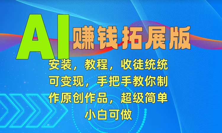 AI赚钱拓展版，安装，教程，收徒统统可变现，手把手教你制作原创作品，超级简单，小白可做【揭秘】-第一精品资源库