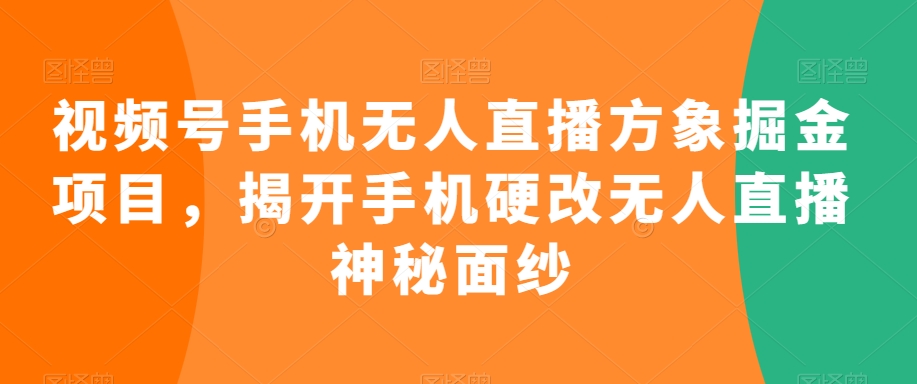 视频号手机无人直播方象掘金项目，揭开手机硬改无人直播神秘面纱-第一精品资源库