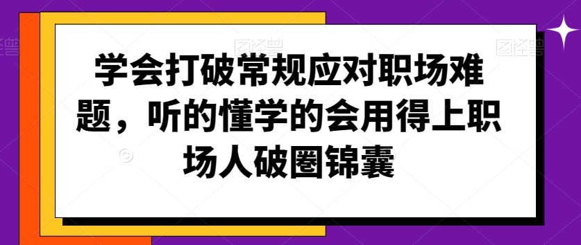 学会打破常规应对职场难题，听的懂学的会用得上职场人破圏锦囊-第一精品资源库