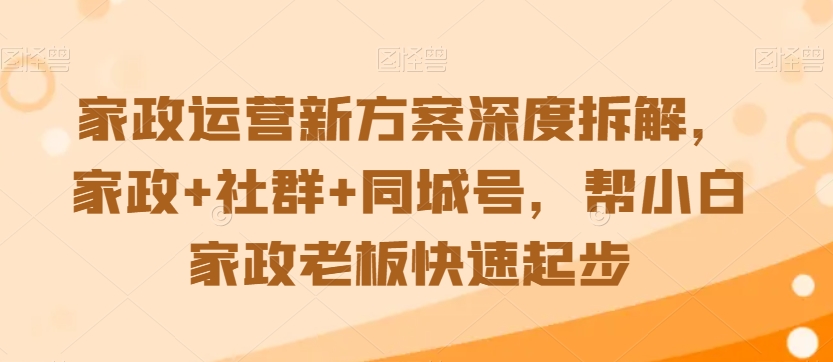 家政运营新方案深度拆解，家政+社群+同城号，帮小白家政老板快速起步-第一精品资源库
