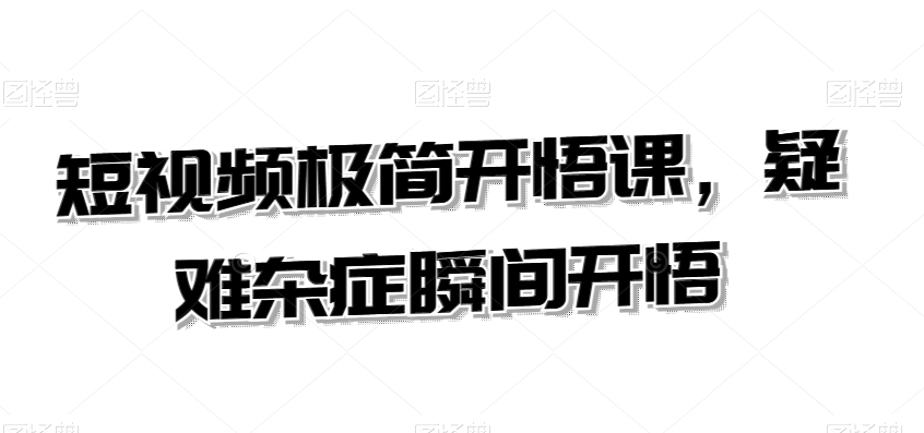 短视频极简开悟课，​疑难杂症瞬间开悟-第一精品资源库