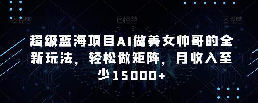 超级蓝海项目AI做美女帅哥的全新玩法，轻松做矩阵，月收入至少15000+【揭秘】-第一精品资源库