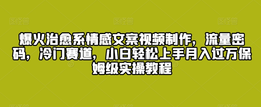 爆火治愈系情感文案视频制作，流量密码，冷门赛道，小白轻松上手月入过万保姆级实操教程【揭秘】-第一精品资源库