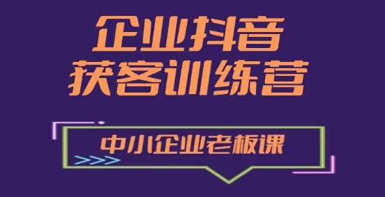 企业抖音营销获客增长训练营，中小企业老板必修课-第一精品资源库