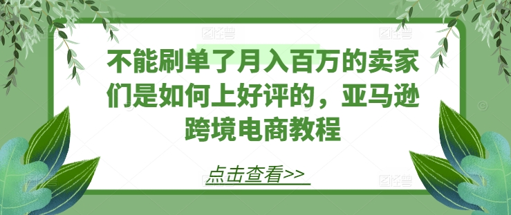 不能刷单了月入百万的卖家们是如何上好评的，亚马逊跨境电商教程-第一精品资源库