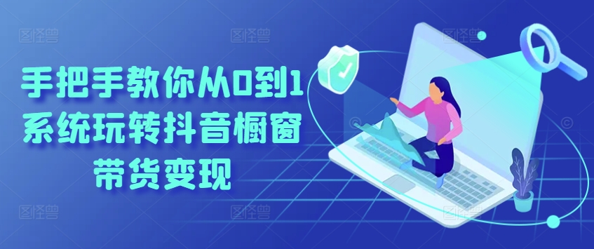 手把手教你从0到1系统玩转抖音橱窗带货变现-第一精品资源库