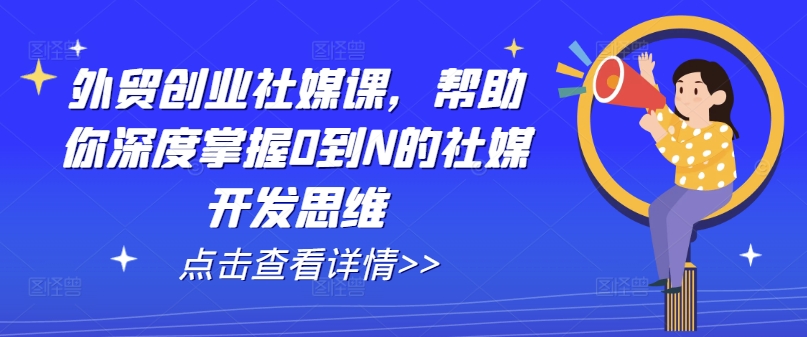 外贸创业社媒课，帮助你深度掌握0到N的社媒开发思维-第一精品资源库