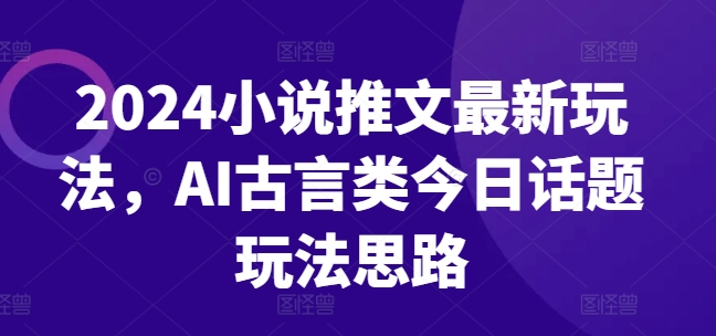 2024小说推文最新玩法，AI古言类今日话题玩法思路-第一精品资源库