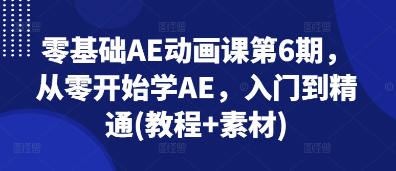 零基础AE动画课第6期，从零开始学AE，入门到精通(教程+素材)-第一精品资源库