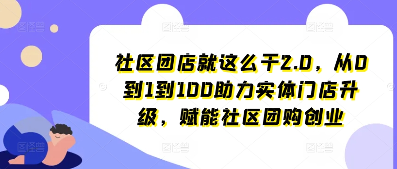 社区团店就这么干2.0，从0到1到100助力实体门店升级，赋能社区团购创业-第一精品资源库