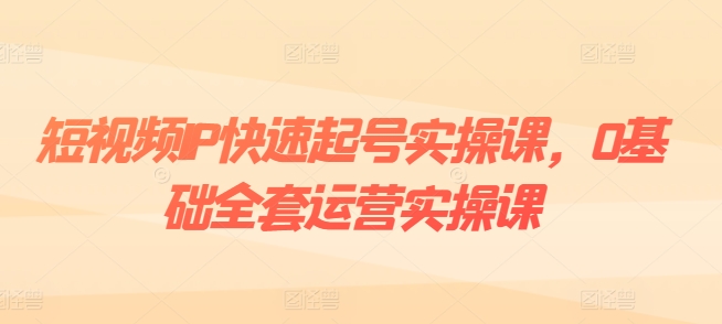 短视频IP快速起号实操课，0基础全套运营实操课，爆款内容设计+粉丝运营+内容变现-第一精品资源库