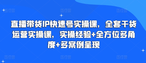 直播带货IP快速号实操课，全套干货运营实操课，实操经验+全方位多角度+多案例呈现-第一精品资源库