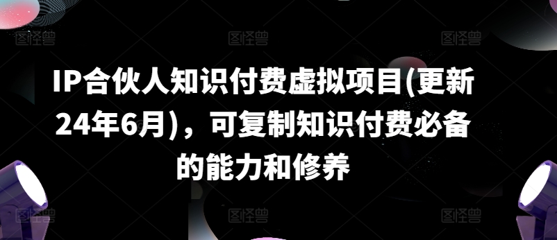 IP合伙人知识付费虚拟项目(更新24年6月)，可复制知识付费必备的能力和修养-第一精品资源库