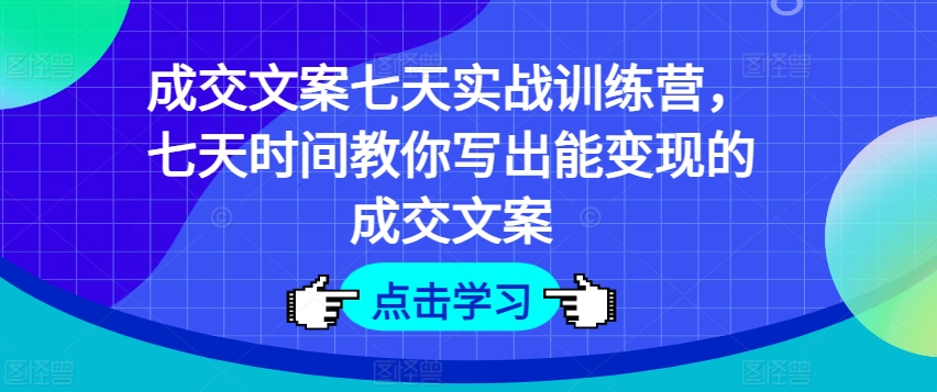 成交文案七天实战训练营，七天时间教你写出能变现的成交文案-第一精品资源库