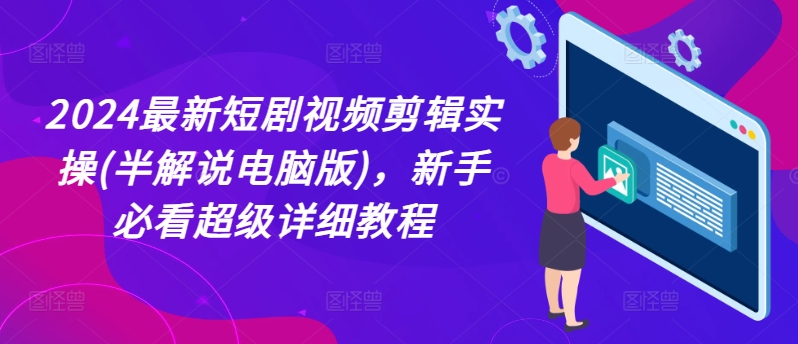 2024最新短剧视频剪辑实操(半解说电脑版)，新手必看超级详细教程-第一精品资源库