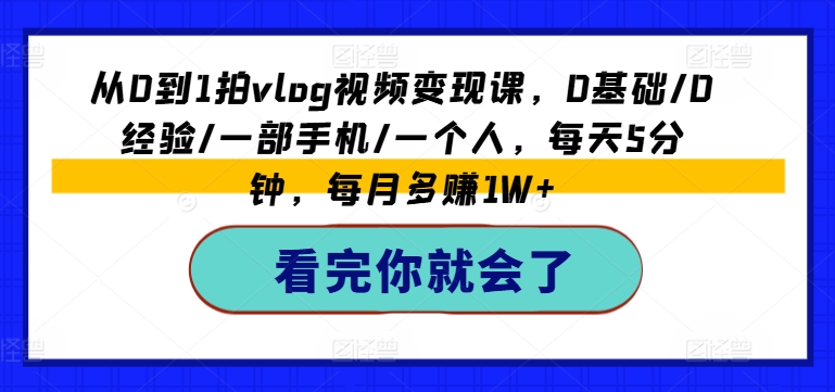 从0到1拍vlog视频变现课，0基础/0经验/一部手机/一个人，每天5分钟，每月多赚1W+-第一精品资源库