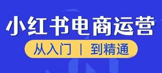 小红书电商运营课，从入门到精通，带你抓住又一个赚钱风口-第一精品资源库