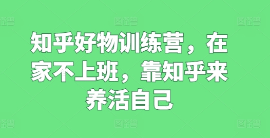 知乎好物训练营，在家不上班，靠知乎来养活自己-第一精品资源库