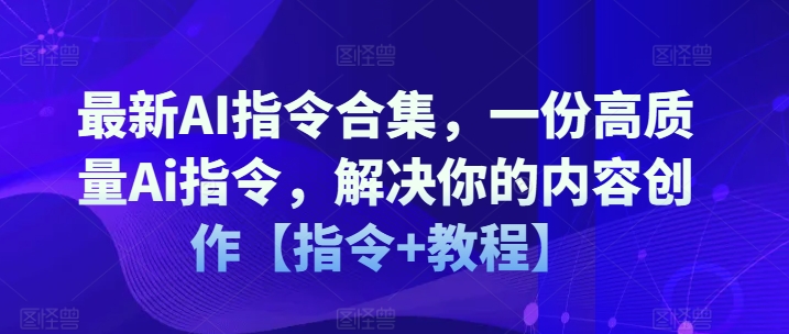 最新AI指令合集，一份高质量Ai指令，解决你的内容创作【指令+教程】-第一精品资源库