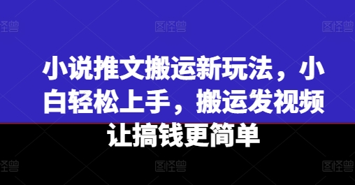 小说推文搬运新玩法，小白轻松上手，搬运发视频让搞钱更简单-第一精品资源库