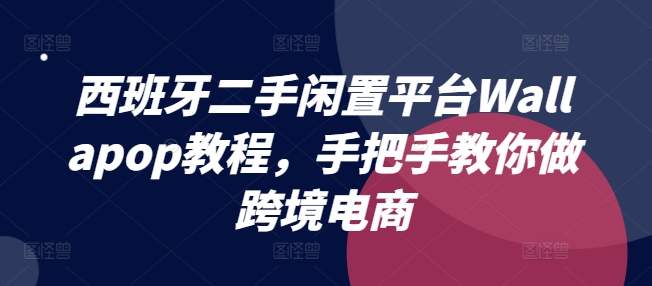 西班牙二手闲置平台Wallapop教程，手把手教你做跨境电商-第一精品资源库