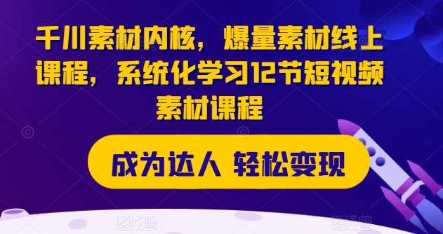 千川素材内核，爆量素材线上课程，系统化学习12节短视频素材课程-第一精品资源库