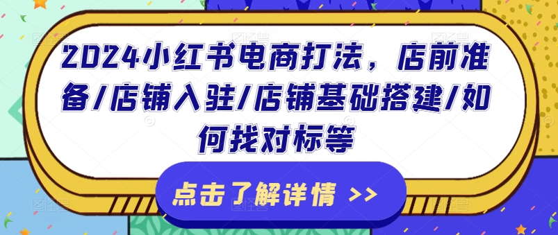 2024小红书电商打法，店前准备/店铺入驻/店铺基础搭建/如何找对标等-第一精品资源库