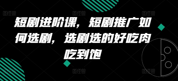 短剧进阶课，短剧推广如何选剧，选剧选的好吃肉吃到饱-第一精品资源库