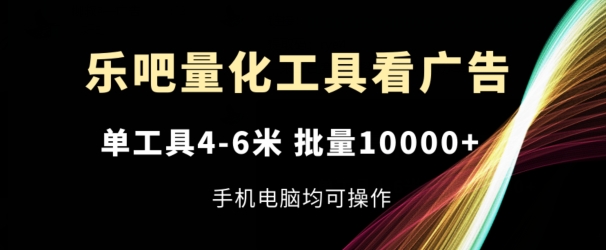 乐吧量化工具看广告，单工具4-6米，批量1w+，手机电脑均可操作【揭秘】-第一精品资源库