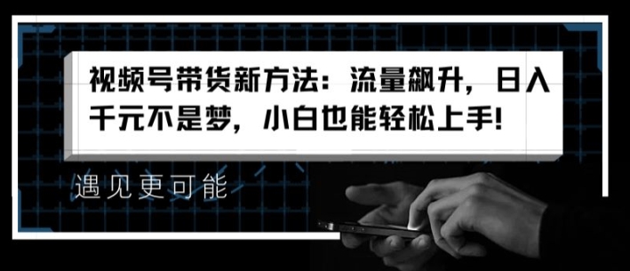 视频号带货新方法：流量飙升，日入千元不是梦，小白也能轻松上手【揭秘】-第一精品资源库