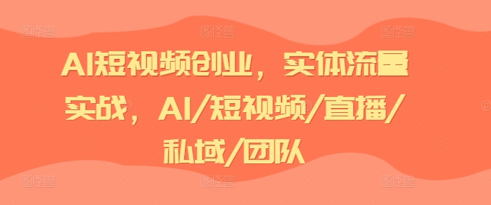 AI短视频创业，实体流量实战，AI/短视频/直播/私域/团队-第一精品资源库