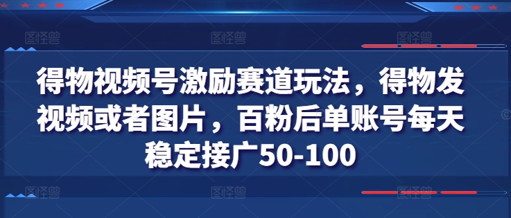得物视频号激励赛道玩法，得物发视频或者图片，百粉后单账号每天稳定接广50-100-第一精品资源库