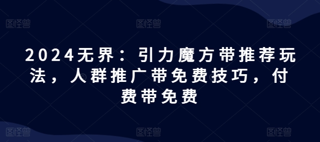 2024无界：引力魔方带推荐玩法，人群推广带免费技巧，付费带免费-第一精品资源库