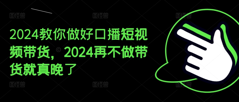 2024教你做好口播短视频带货，2024再不做带货就真晚了-第一精品资源库