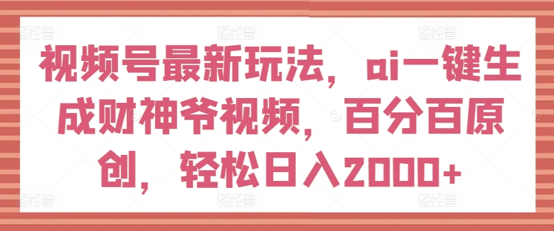 视频号最新玩法，ai一键生成财神爷视频，百分百原创，轻松日入2000+【揭秘】-第一精品资源库