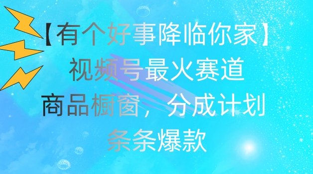 【有个好事降临你家】视频号爆火赛道，商品橱窗，分成计划，条条爆款【揭秘】-第一精品资源库