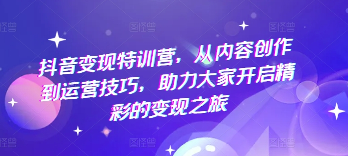 抖音变现特训营，从内容创作到运营技巧，助力大家开启精彩的变现之旅-第一精品资源库
