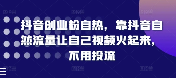 抖音创业粉自热，靠抖音自然流量让自己视频火起来，不用投流-第一精品资源库