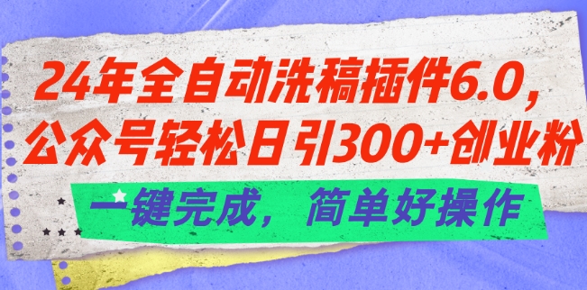 24年全自动洗稿插件6.0.公众号轻松日引300+创业粉，一键完成，简单好操作【揭秘】-第一精品资源库