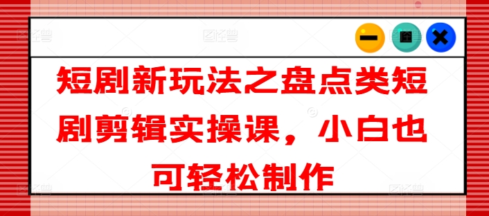 短剧新玩法之盘点类短剧剪辑实操课，小白也可轻松制作-第一精品资源库