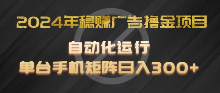 2024年稳赚广告撸金项目，全程自动化运行，单台手机就可以矩阵操作，日入300+【揭秘】-第一精品资源库