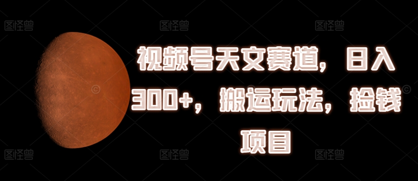 视频号天文赛道，日入300+，搬运玩法，捡钱项目【揭秘】-第一精品资源库