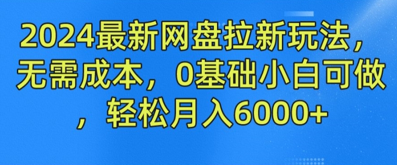 2024最新网盘拉新玩法，无需成本，0基础小白可做，轻松月入6000+【揭秘】-第一精品资源库