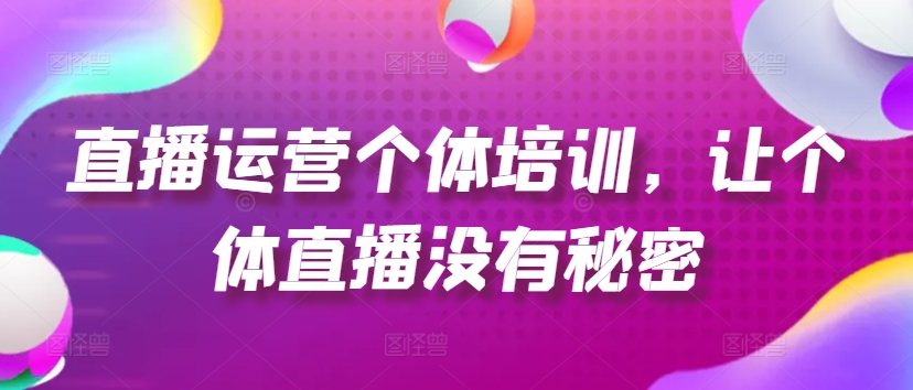直播运营个体培训，让个体直播没有秘密，起号、货源、单品打爆、投流等玩法-第一精品资源库