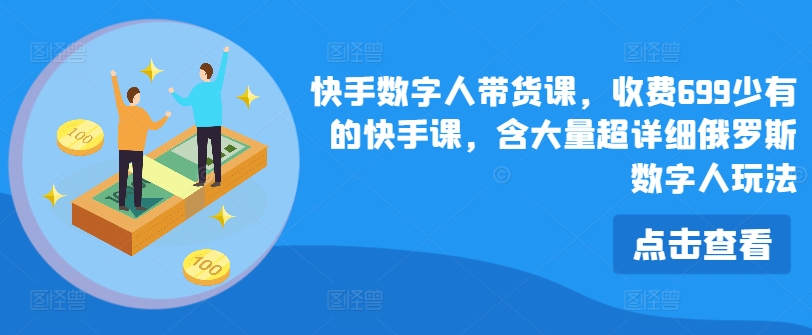快手数字人带货课，收费699少有的快手课，含大量超详细俄罗斯数字人玩法-第一精品资源库