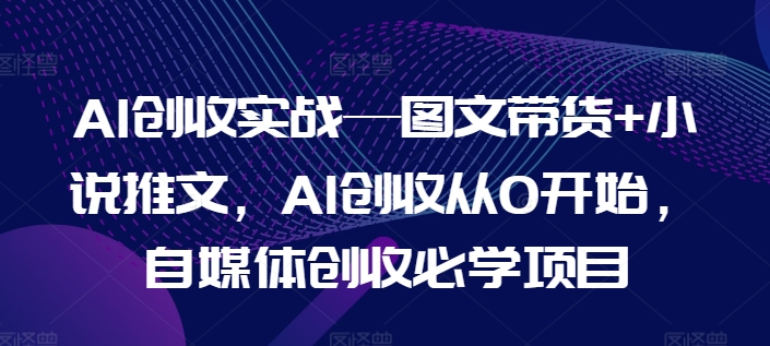 AI创收实战—图文带货+小说推文，AI创收从0开始，自媒体创收必学项目-第一精品资源库