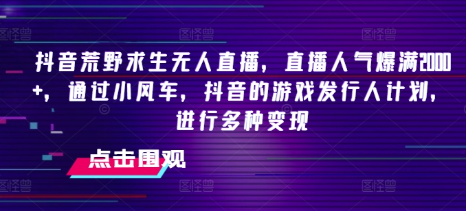 抖音荒野求生无人直播，直播人气爆满2000+，通过小风车，抖音的游戏发行人计划，进行多种变现【揭秘】-第一精品资源库