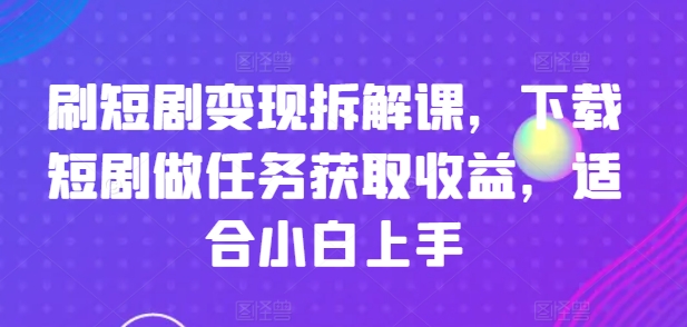 刷短剧变现拆解课，下载短剧做任务获取收益，适合小白上手-第一精品资源库