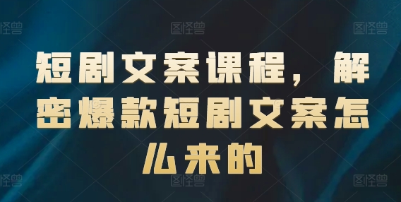短剧文案课程，解密爆款短剧文案怎么来的-第一精品资源库