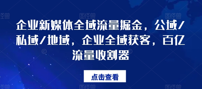 企业新媒体全域流量掘金，公域/私域/地域，企业全域获客，百亿流量收割器-第一精品资源库